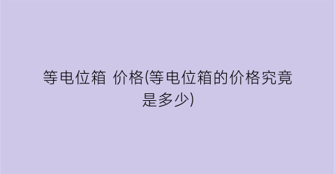 等电位箱 价格(等电位箱的价格究竟是多少)